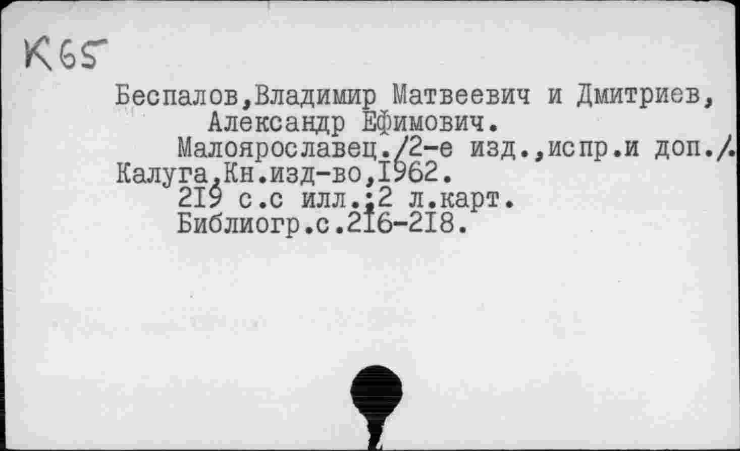 ﻿Беспалов,Владимир Матвеевич и Дмитриев, Александр Ефимович.
Малоярославец./2-е изд.,испр.и доп./.
Калуга.Кн.изд-во,1962.
219 с.с илл.;2 л.карт.
Библиогр.с.216-218.